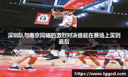深圳队与南京同曦的激烈对决谁能在赛场上笑到最后