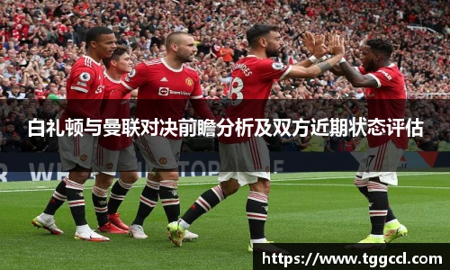 白礼顿与曼联对决前瞻分析及双方近期状态评估